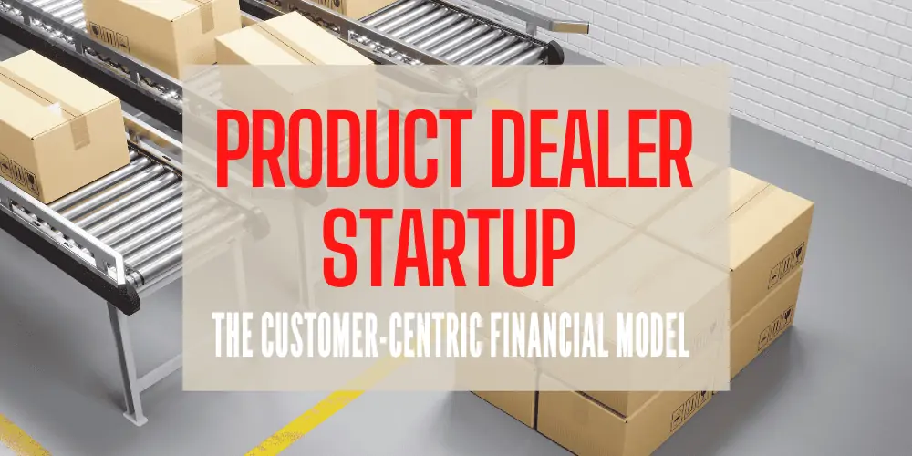 Product Dealer Startup – The Customer Centric Financial Model